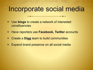 Incorporate social media
 Use blogs to create a network of interested
constituencies
 Have reporters use Facebook, Twitt...