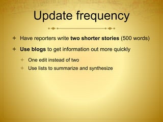 Update frequency
 Have reporters write two shorter stories (500 words)
 Use blogs to get information out more quickly
 ...