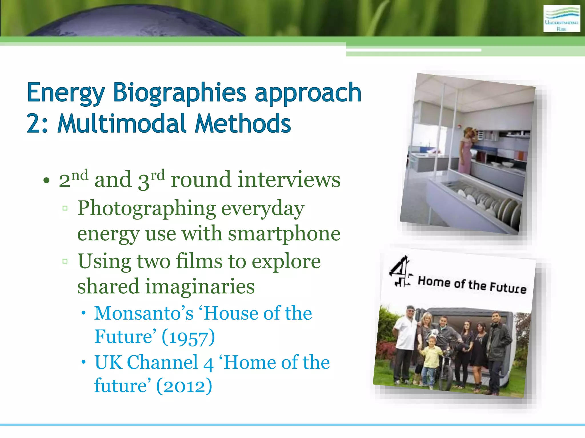 • 2nd and 3rd round interviews
▫ Photographing everyday
energy use with smartphone
▫ Using two films to explore
shared imaginaries
 Monsanto’s ‘House of the
Future’ (1957)
 UK Channel 4 ‘Home of the
future’ (2012)
 