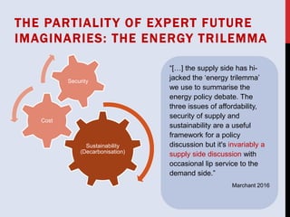 THE PARTIALITY OF EXPERT FUTURE
IMAGINARIES: THE ENERGY TRILEMMA
Sustainability
(Decarbonisation)
Cost
Security
“[…] the s...