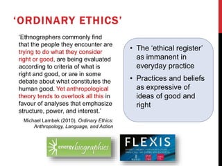 ‘ORDINARY ETHICS’
‘Ethnographers commonly ﬁnd
that the people they encounter are
trying to do what they consider
right or ...