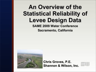 An Overview of the Statistical Reliability of Levee Design Data SAME 2009 Water Conference Sacramento, California Chris Groves, P.E. Shannon & Wilson, Inc. 