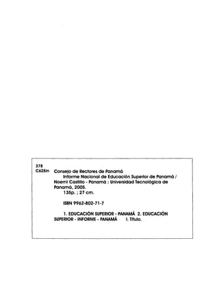 378
C625in Consejo de Rectores de Panamá
Informe Nacional de Educación Superior de Panamá /
Noemi Castillo - Panamá : Universidad Tecnológica de
Panamá, 2005.
135p. ; 27 c m .
ISBN 9962-802-71-7
1. EDUCACIÓN SUPERIOR - PANAMÁ 2. EDUCACIÓN
SUPERIOR - INFORME - PANAMÁ I. Título.
 