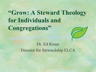 “Grow: A Steward Theology for Individuals and Congregations” Dr. Ed Kruse Director for Stewardship ELCA 