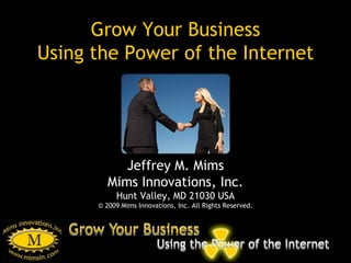 Grow Your Business Using the Power of the Internet Jeffrey M. Mims Mims Innovations, Inc. Hunt Valley, MD 21030 USA © 2009 Mims Innovations, Inc. All Rights Reserved. 