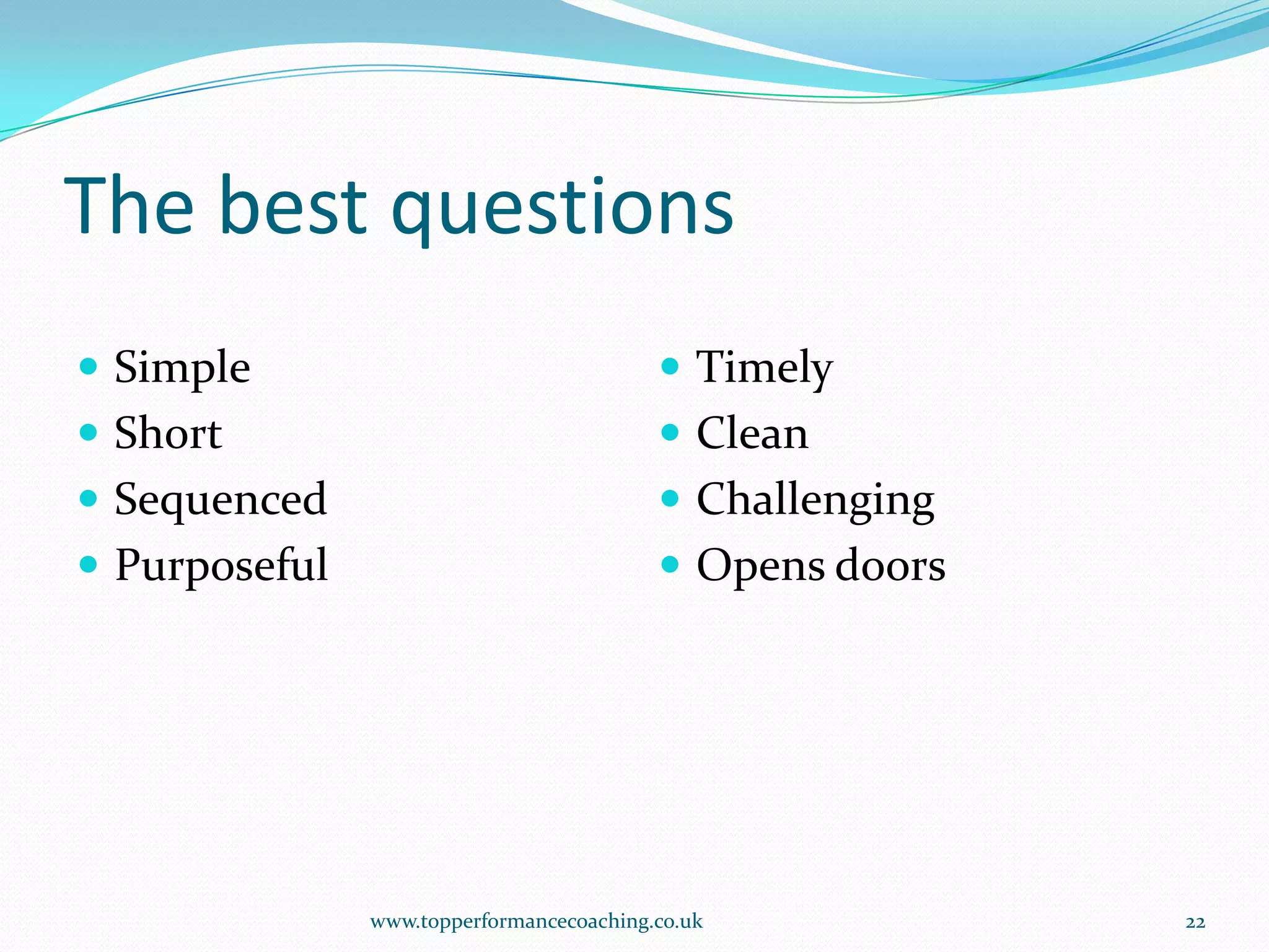 The best questionsSimpleShortSequencedPurposefulTimelyCleanChallengingOpens doorswww.topperformancecoaching.co.uk22