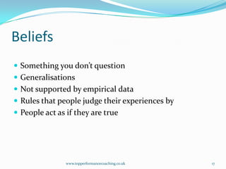 BeliefsSomething you don’t questionGeneralisationsNot supported by empirical dataRules that people judge their experiences byPeople act as if they are truewww.topperformancecoaching.co.uk17