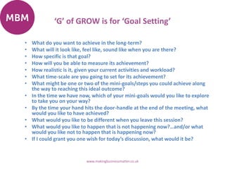‘G’ of GROW is for ‘Goal Setting’
• What do you want to achieve in the long-term?
• What will it look like, feel like, sou...