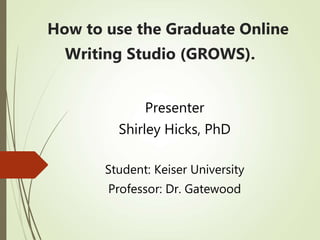 How to use the Graduate Online
Writing Studio (GROWS).
Presenter
Shirley Hicks, PhD
Student: Keiser University
Professor: Dr. Gatewood
 