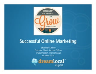 Successful Online Marketing 
Shannon Kinney 
Founder, Client Success Officer 
@shannonkin, @dreamlocal 
October 2014 
 