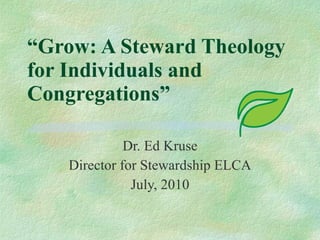 “ Grow: A Steward Theology for Individuals and Congregations” Dr. Ed Kruse Director for Stewardship ELCA July, 2010 