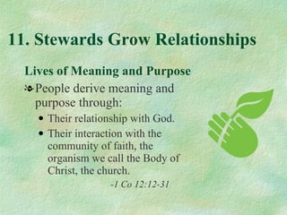 11. Stewards Grow Relationships Lives of Meaning and Purpose People derive meaning and purpose through: Their relationship with God. Their interaction with the community of faith, the organism we call the Body of Christ, the church. -1 Co 12:12-31 