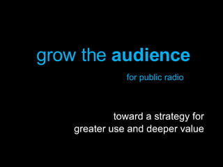grow the  audience   for public radio toward a strategy for greater use and deeper value 