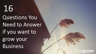 16
Questions You
Need to Answer
if you want to
grow your
Business
 