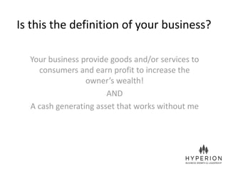 Is this the definition of your business?
Your business provide goods and/or services to
consumers and earn profit to increase the
owner’s wealth!
AND
A cash generating asset that works without me
www.hyperiongrowth.com
 