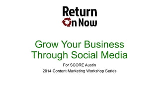 Grow Your Business
Through Social Media
For SCORE Austin
2014 Content Marketing Workshop Series
 