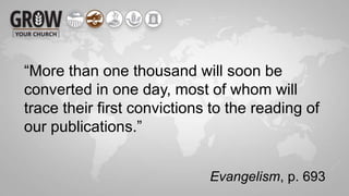 Evangelism, p. 693
“More than one thousand will soon be
converted in one day, most of whom will
trace their first convictions to the reading of
our publications.”
 