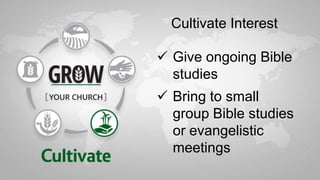  Give ongoing Bible
studies
 Bring to small
group Bible studies
or evangelistic
meetings
Cultivate Interest
 