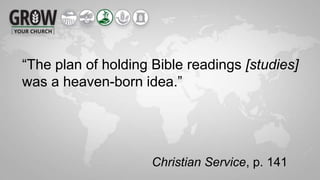 “The plan of holding Bible readings [studies]
was a heaven-born idea.”
Christian Service, p. 141
 