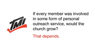 If every member was involved
in some form of personal
outreach service, would the
church grow?
That depends.
 