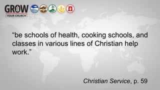 “be schools of health, cooking schools, and
classes in various lines of Christian help
work.”
Christian Service, p. 59
 