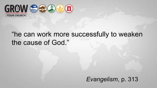 “he can work more successfully to weaken
the cause of God.”
Evangelism, p. 313
 