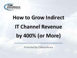 How to Grow Indirect
IT Channel Revenue
by 400% (or More)
Presented by CSBexcellence
 
