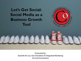 Let’s Get Social:
Social Media as a
Business Growth
Tool
Presented by:
Danielle M. Cyr, Vice President of Integrated Marketing
Co-Communications
 