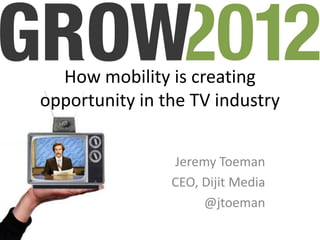 How mobility is creating
opportunity in the TV industry


                Jeremy Toeman
                CEO, Dijit Media
                     @jtoeman
 