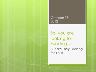 October 15,
2012


So, you are
looking for
Funding…
But are They Looking
for You?
 