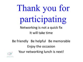 Networking is not a quick fix
It will take time
Be friendly Be helpful Be memorable
Enjoy the occasion
Your networking lunch is next!
Thank you for
participating
 