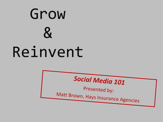 Grow  &  Reinvent  Social Media 101 Presented by: Matt Brown, Hays Insurance Agencies 