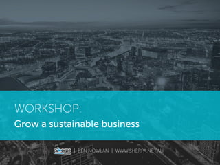 Grow a sustainable business
| BEN NOWLAN | WWW.SHERPA.NET.AU
WORKSHOP:
 