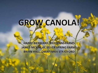 GROW CANOLA!
HARRY BIERMANS, BIERMANS FARMS
JAMES MCKINLAY, SILVER SPRING FARMS
BRIAN HALL, OMAF/MRA STRATFORD

 