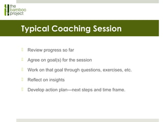 Typical Coaching Session
 Review progress so far
 Agree on goal(s) for the session
 Work on that goal through questions...