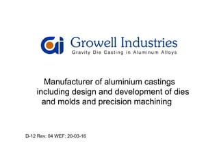 Manufacturer of aluminium castingsManufacturer of aluminium castings
including design and development of dies
and molds and precision machining
D-12 Rev: 04 WEF: 20-03-16
 