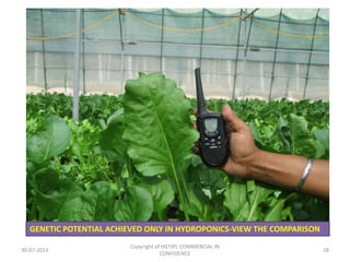 GENETIC POTENTIAL ACHIEVED ONLY IN HYDROPONICS-VIEW THE COMPARISON
30-07-2013

Copyright of HGTIPL-COMMERCIAL IN
CONFIDENCE

28

 