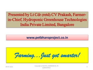 Presented by Lt Cdr (retd) CV Prakash, Farmerin-Chief, Hydroponic Greenhouse Technologies
India Private Limited, Bangalore
www.petbharoproject.co.in

Farming...Just got smarter!
30-07-2013

Copyright of HGTIPL-COMMERCIAL IN
CONFIDENCE

4

 
