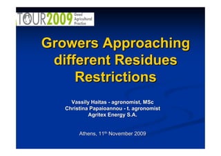 Growers Approaching
 different Residues
     Restrictions
     Vassily Haitas - agronomist, MSc
   Christina Papaioannou - t. agronomist
            Agritex Energy S.A.


        Athens, 11th November 2009
 