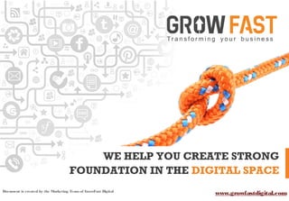 WE HELP YOU CREATE STRONG
FOUNDATION IN THE DIGITAL SPACE
www.growfastdigital.comDocument is created by the Marketing Teamof GrowFast Digital
 