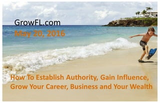 1©	ADVICE	INTERACTIVE	GROUP,	LLC	|	2016	|	All	Rights	Reserved
1
How	To	Establish	Authority,	Gain	Influence,	
Grow	Your	Career,	Business	and	Your	Wealth
GrowFL.com
May	20,	2016
 