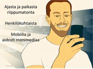  
Ajasta	
  ja	
  paikasta	
  
riippumatonta	
  
	
  
Henkilökohtaista	
  	
  
	
  
Mobiilia	
  ja	
  	
  
aidos2	
  monimediaa	
  
4	
  April	
  2014	
   5	
  
 