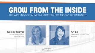 Presented by
GROW FROM THE INSIDETHE WINNING SOCIAL MEDIA STRATEGY FOR MID-SIZED COMPANIES
Kelsey Meyer
Cofounder of Influence & Co.
@Kelsey_M_Meyer
An Le
GM Mid-Market at Dynamic Signal
@missankle
 