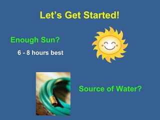 Let’s Get Started!
Enough Sun?
6 - 8 hours best
Source of Water?
 
