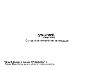 Основные положения и подходы




“Growth Hacker is the new VP Marketing” ©
Andrew Chen. Startup guy and advisor on metrics/marketing .
 