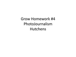 Grow Homework #4
 PhotoJournalism
    Hutchens
 