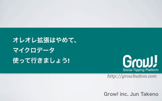 オレオレ拡張はやめて、
マイクロデータ
使って行きましょう!
                     Social Tipping Platform
               http://growbutton.com


              Grow! inc. Jun Takeno
 