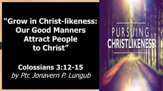 “Grow in Christ-likeness:
Our Good Manners
Attract People
to Christ”
Colossians 3:12-15
by Ptr. Jonavern P. Lungub
 