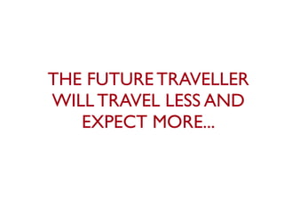 THE FUTURE TRAVELLER
WILL TRAVEL LESS AND
   EXPECT MORE...
 