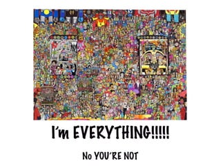 I’m EVERYTHING!!!!!
    No YOU’RE NOT
 